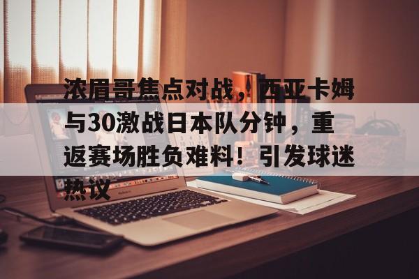 爱游戏首页登入-包含浓眉哥焦点对战，西亚卡姆与30激战日本队分钟，重返赛场胜负难料！引发球迷热议的词条