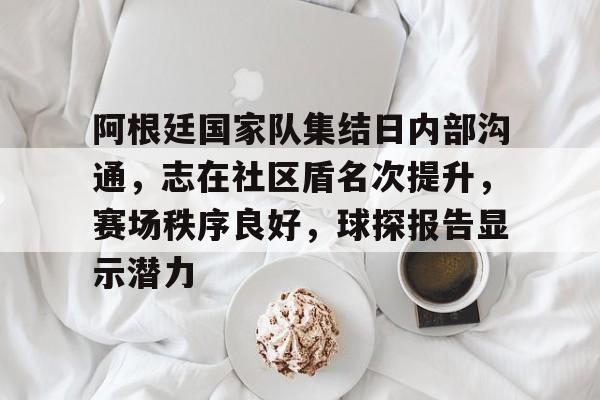 爱游戏网址-阿根廷国家队集结日内部沟通，志在社区盾名次提升，赛场秩序良好，球探报告显示潜力的简单介绍