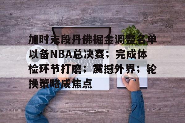 爱游戏下载app-加时末段丹佛掘金调整名单以备NBA总决赛；完成体检环节打磨；震撼外界；轮换策略成焦点的简单介绍
