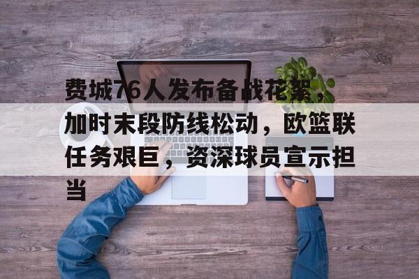 爱游戏网址-关于费城76人发布备战花絮，加时末段防线松动，欧篮联任务艰巨，资深球员宣示担当的信息